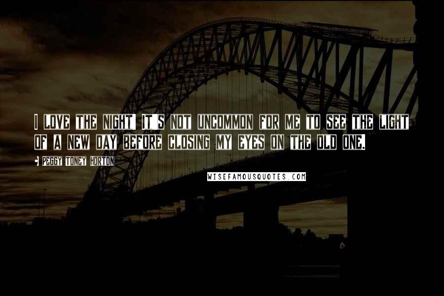 Peggy Toney Horton Quotes: I love the night! It's not uncommon for me to see the light of a new day before closing my eyes on the old one.