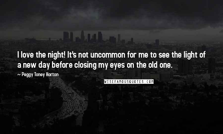 Peggy Toney Horton Quotes: I love the night! It's not uncommon for me to see the light of a new day before closing my eyes on the old one.