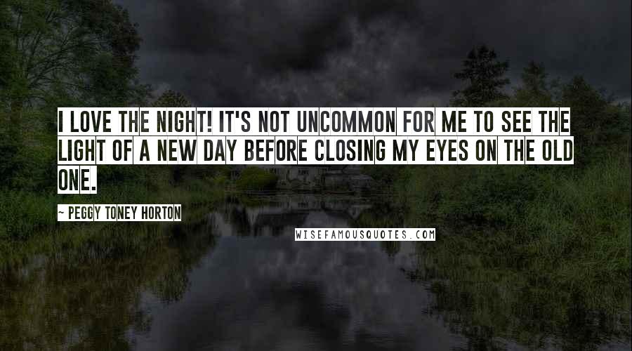 Peggy Toney Horton Quotes: I love the night! It's not uncommon for me to see the light of a new day before closing my eyes on the old one.