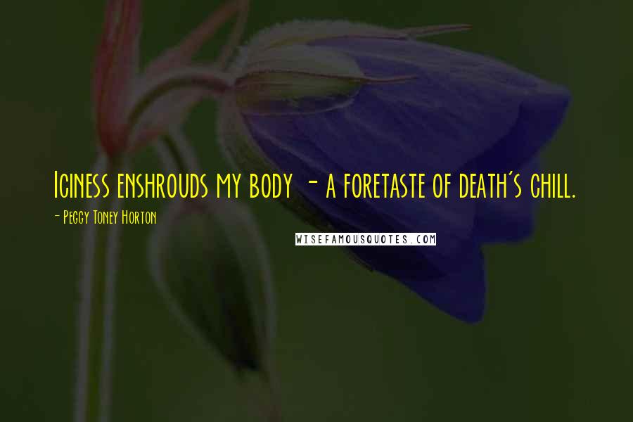 Peggy Toney Horton Quotes: Iciness enshrouds my body - a foretaste of death's chill.