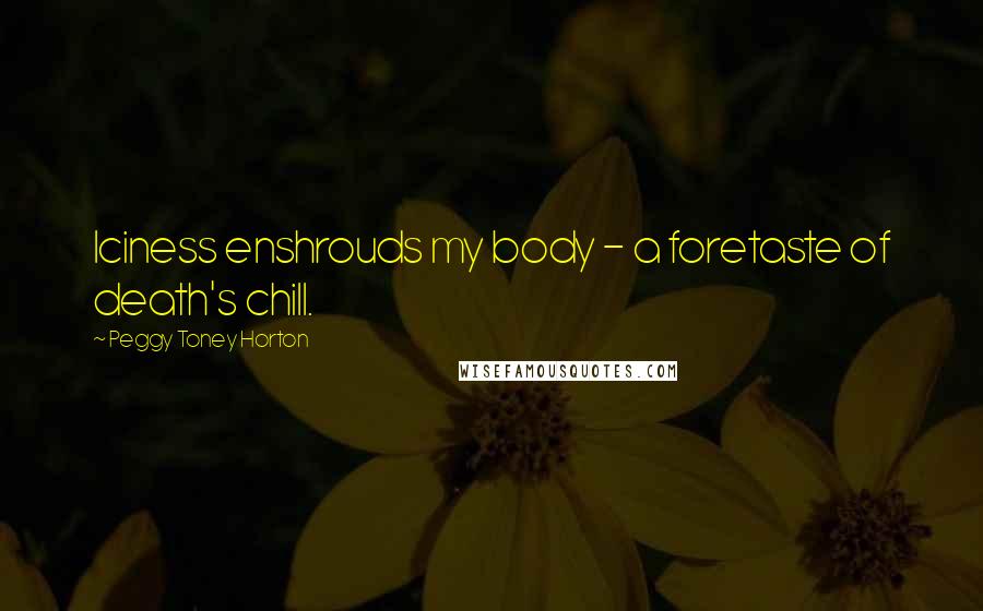 Peggy Toney Horton Quotes: Iciness enshrouds my body - a foretaste of death's chill.