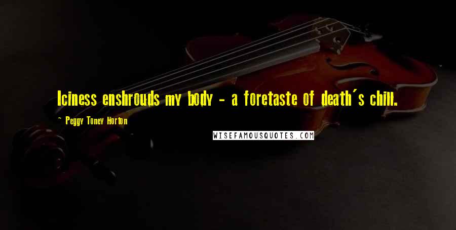 Peggy Toney Horton Quotes: Iciness enshrouds my body - a foretaste of death's chill.