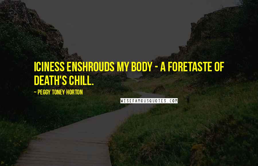 Peggy Toney Horton Quotes: Iciness enshrouds my body - a foretaste of death's chill.