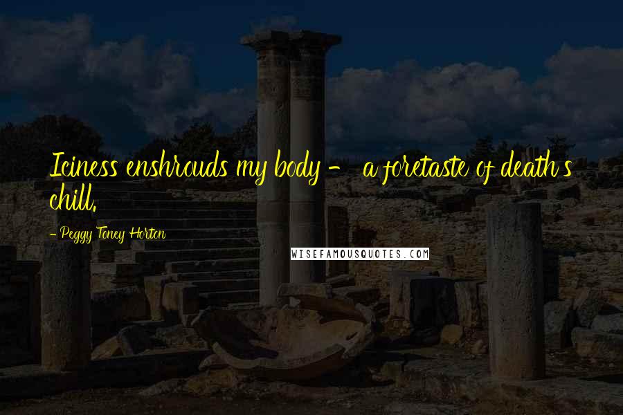 Peggy Toney Horton Quotes: Iciness enshrouds my body - a foretaste of death's chill.
