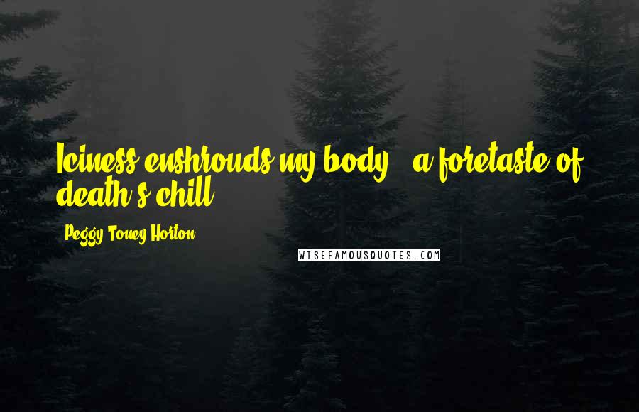 Peggy Toney Horton Quotes: Iciness enshrouds my body - a foretaste of death's chill.