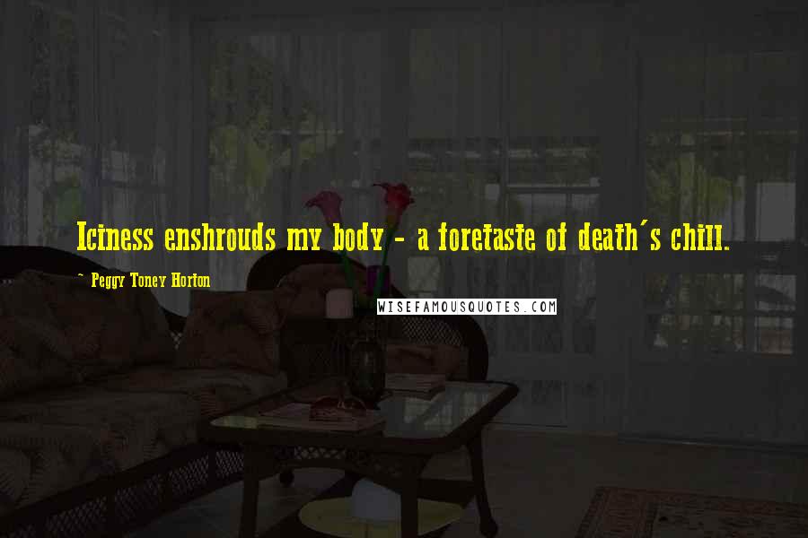 Peggy Toney Horton Quotes: Iciness enshrouds my body - a foretaste of death's chill.
