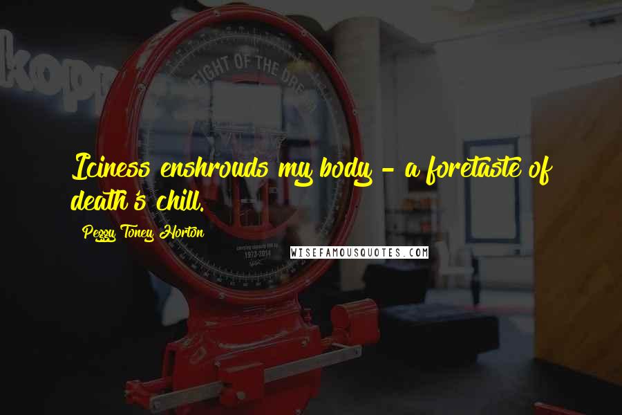 Peggy Toney Horton Quotes: Iciness enshrouds my body - a foretaste of death's chill.