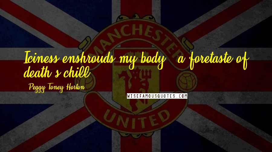 Peggy Toney Horton Quotes: Iciness enshrouds my body - a foretaste of death's chill.