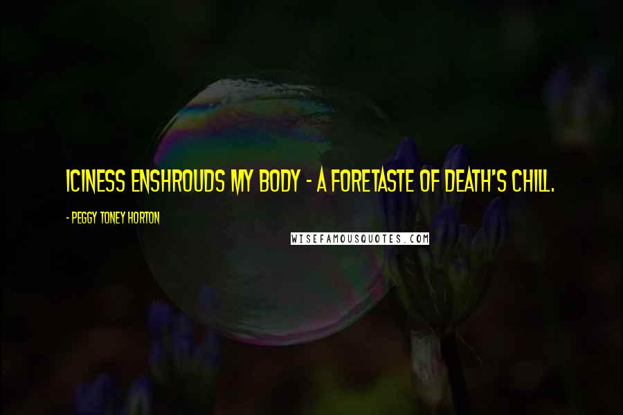 Peggy Toney Horton Quotes: Iciness enshrouds my body - a foretaste of death's chill.
