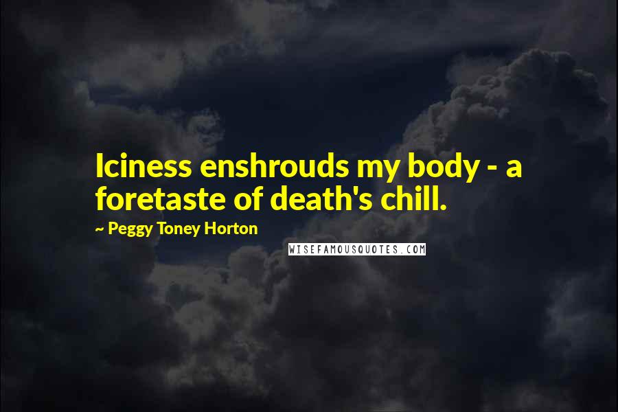 Peggy Toney Horton Quotes: Iciness enshrouds my body - a foretaste of death's chill.