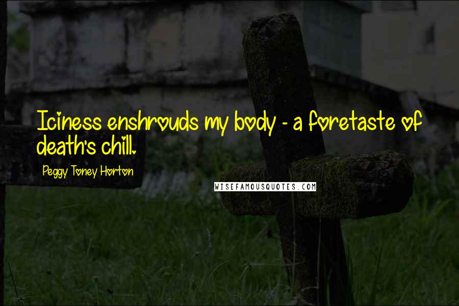 Peggy Toney Horton Quotes: Iciness enshrouds my body - a foretaste of death's chill.
