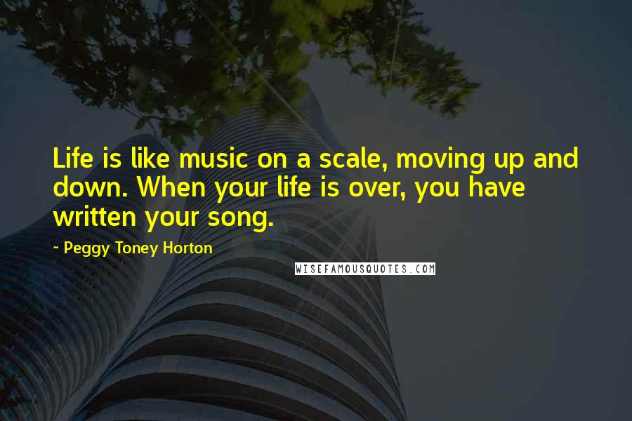 Peggy Toney Horton Quotes: Life is like music on a scale, moving up and down. When your life is over, you have written your song.