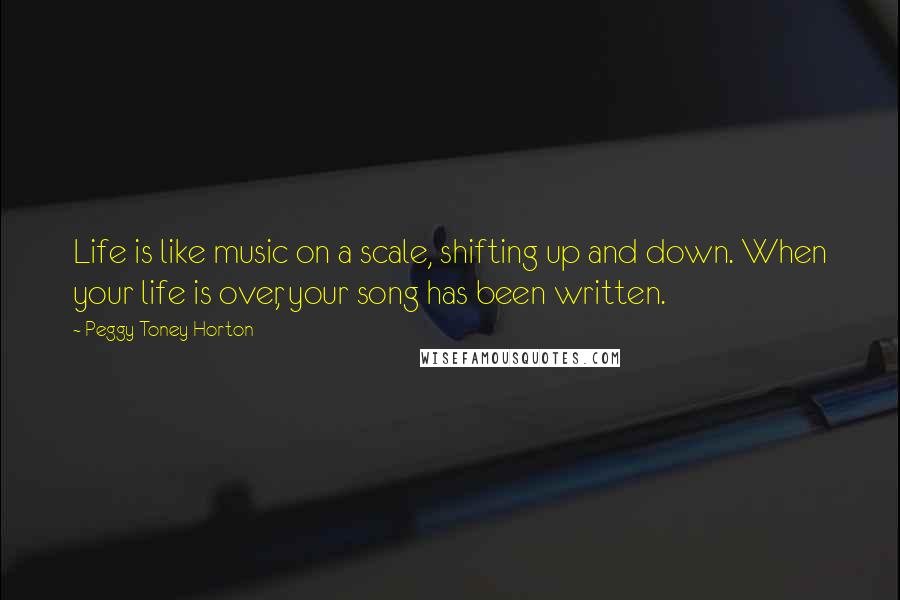 Peggy Toney Horton Quotes: Life is like music on a scale, shifting up and down. When your life is over, your song has been written.