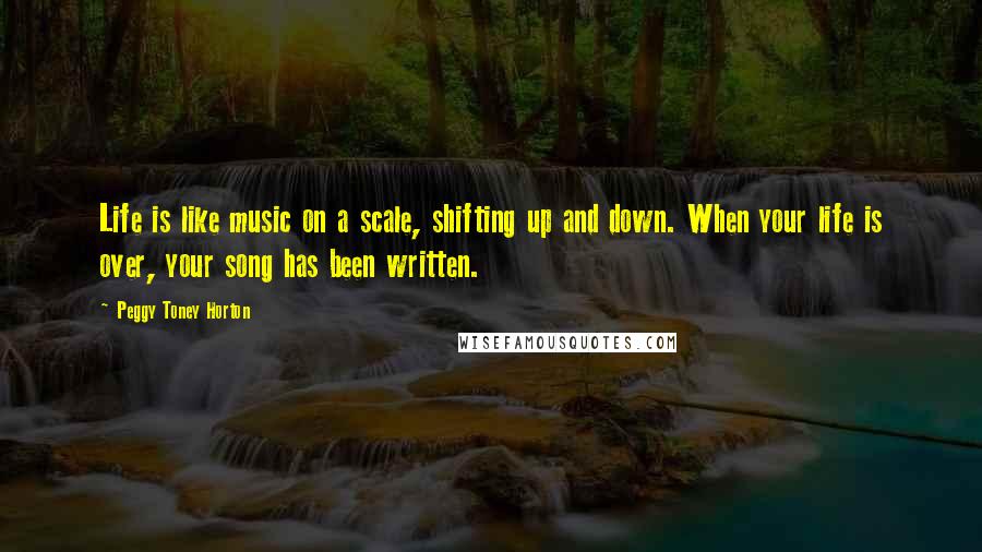 Peggy Toney Horton Quotes: Life is like music on a scale, shifting up and down. When your life is over, your song has been written.