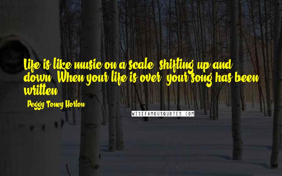 Peggy Toney Horton Quotes: Life is like music on a scale, shifting up and down. When your life is over, your song has been written.