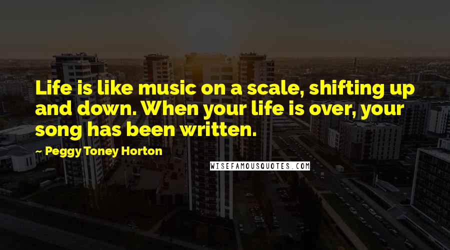 Peggy Toney Horton Quotes: Life is like music on a scale, shifting up and down. When your life is over, your song has been written.