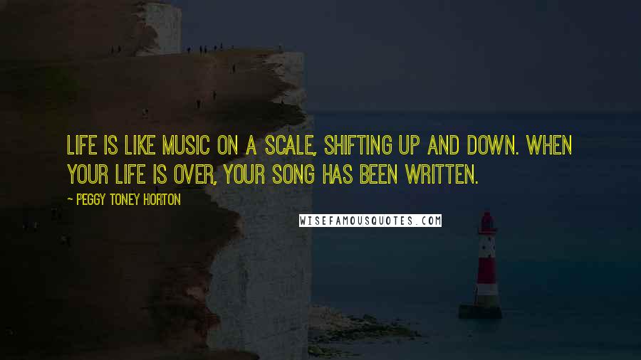 Peggy Toney Horton Quotes: Life is like music on a scale, shifting up and down. When your life is over, your song has been written.