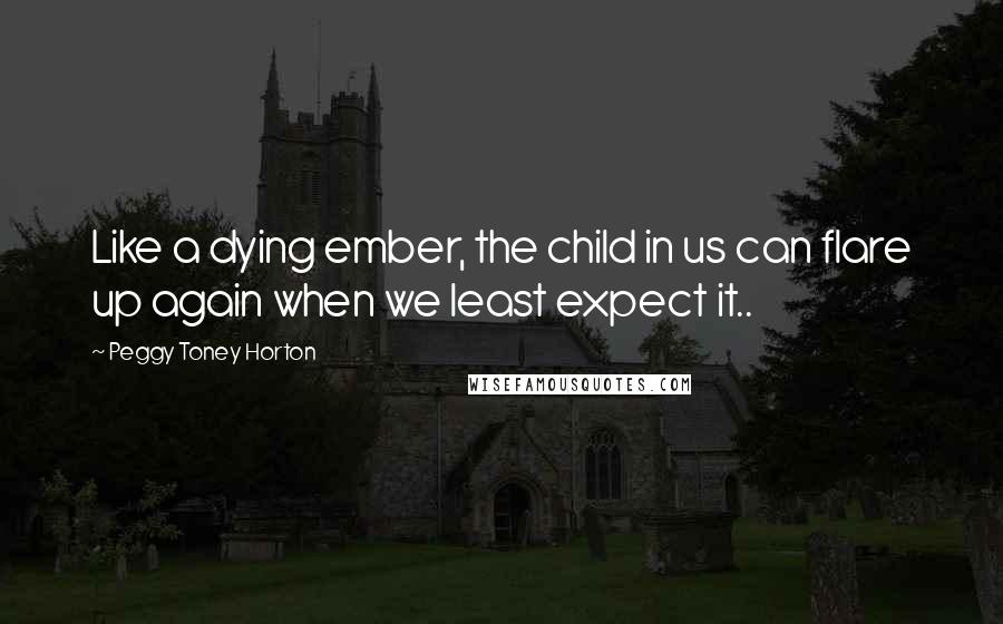 Peggy Toney Horton Quotes: Like a dying ember, the child in us can flare up again when we least expect it..