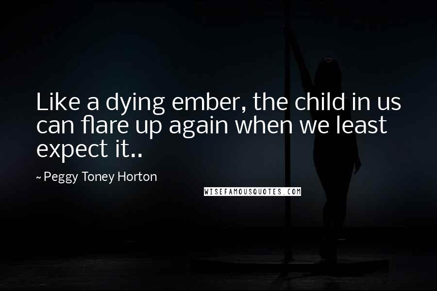 Peggy Toney Horton Quotes: Like a dying ember, the child in us can flare up again when we least expect it..