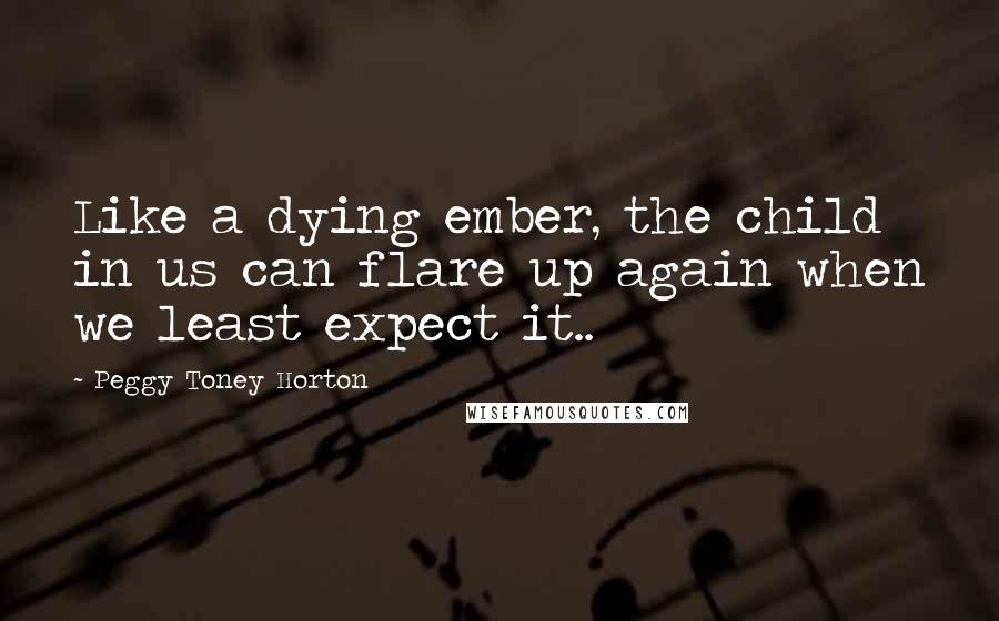 Peggy Toney Horton Quotes: Like a dying ember, the child in us can flare up again when we least expect it..