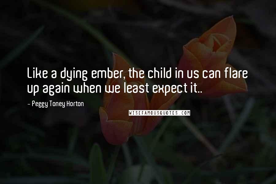 Peggy Toney Horton Quotes: Like a dying ember, the child in us can flare up again when we least expect it..