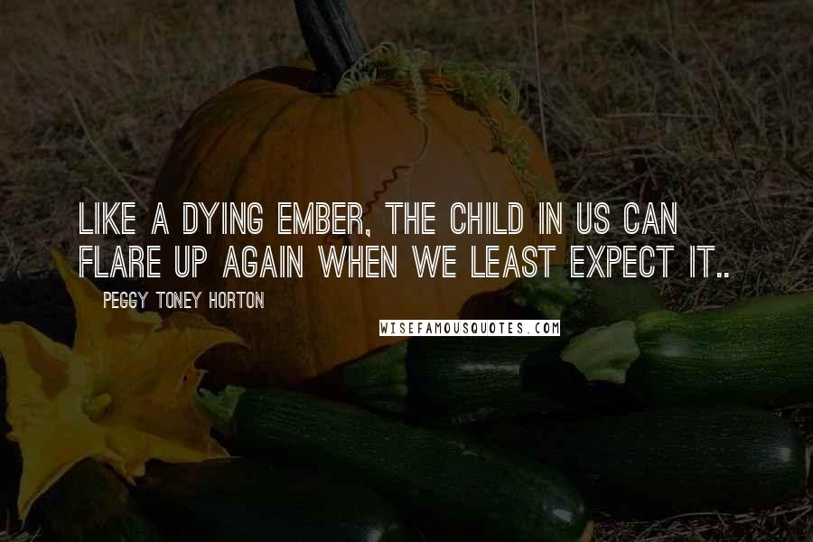 Peggy Toney Horton Quotes: Like a dying ember, the child in us can flare up again when we least expect it..