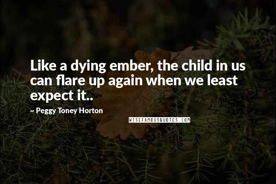 Peggy Toney Horton Quotes: Like a dying ember, the child in us can flare up again when we least expect it..