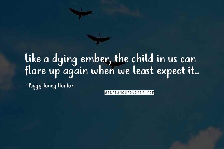 Peggy Toney Horton Quotes: Like a dying ember, the child in us can flare up again when we least expect it..