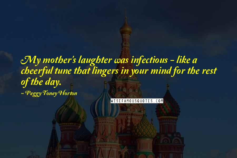 Peggy Toney Horton Quotes: My mother's laughter was infectious - like a cheerful tune that lingers in your mind for the rest of the day.