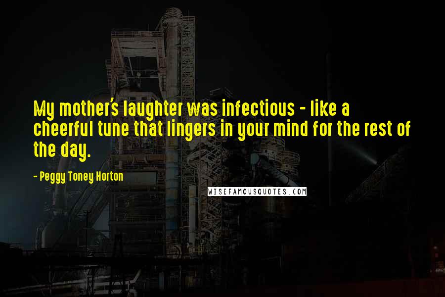 Peggy Toney Horton Quotes: My mother's laughter was infectious - like a cheerful tune that lingers in your mind for the rest of the day.