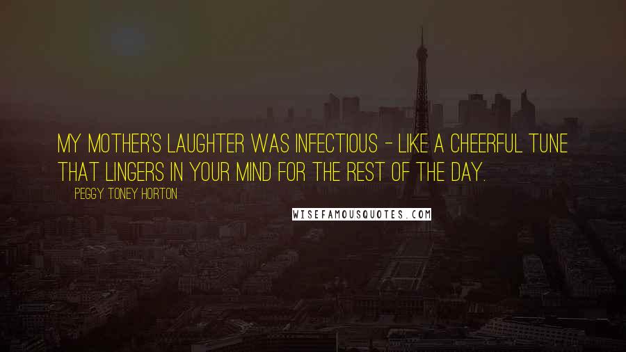 Peggy Toney Horton Quotes: My mother's laughter was infectious - like a cheerful tune that lingers in your mind for the rest of the day.