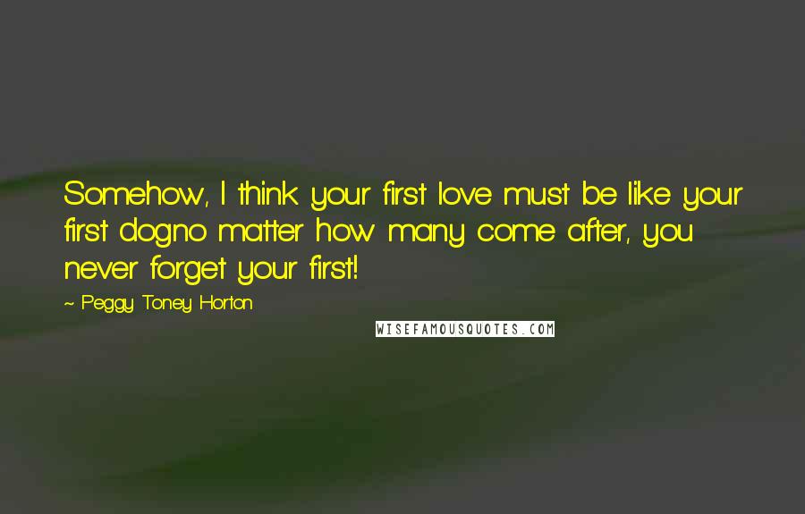 Peggy Toney Horton Quotes: Somehow, I think your first love must be like your first dogno matter how many come after, you never forget your first!