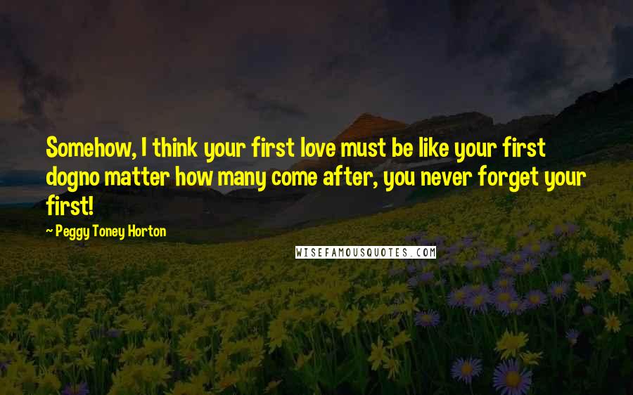 Peggy Toney Horton Quotes: Somehow, I think your first love must be like your first dogno matter how many come after, you never forget your first!