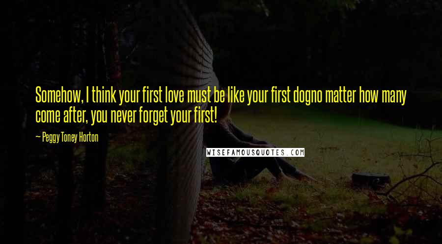 Peggy Toney Horton Quotes: Somehow, I think your first love must be like your first dogno matter how many come after, you never forget your first!