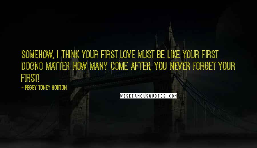 Peggy Toney Horton Quotes: Somehow, I think your first love must be like your first dogno matter how many come after, you never forget your first!