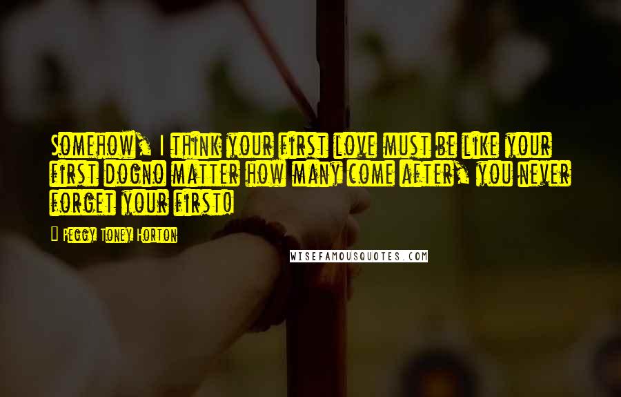 Peggy Toney Horton Quotes: Somehow, I think your first love must be like your first dogno matter how many come after, you never forget your first!
