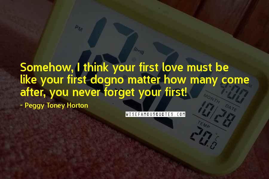 Peggy Toney Horton Quotes: Somehow, I think your first love must be like your first dogno matter how many come after, you never forget your first!