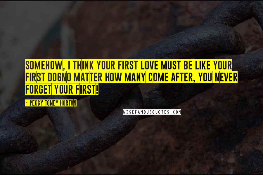 Peggy Toney Horton Quotes: Somehow, I think your first love must be like your first dogno matter how many come after, you never forget your first!