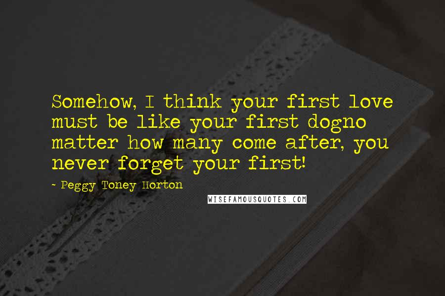 Peggy Toney Horton Quotes: Somehow, I think your first love must be like your first dogno matter how many come after, you never forget your first!