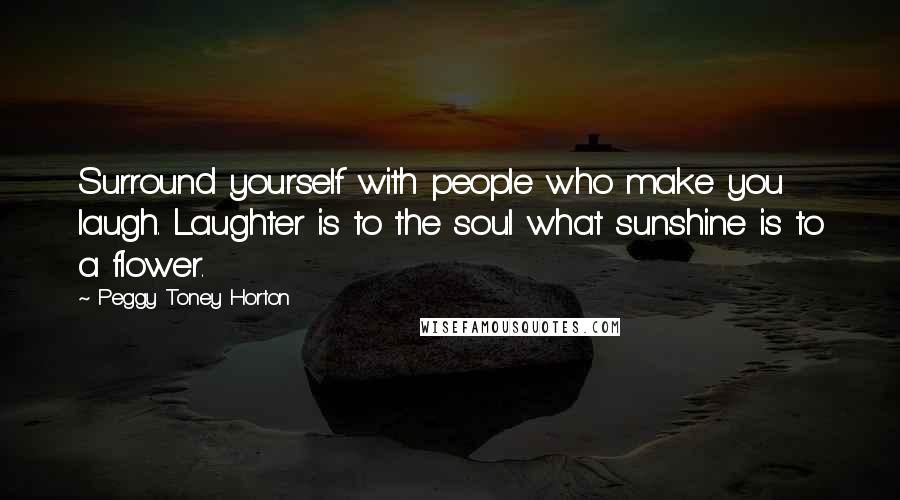 Peggy Toney Horton Quotes: Surround yourself with people who make you laugh. Laughter is to the soul what sunshine is to a flower.