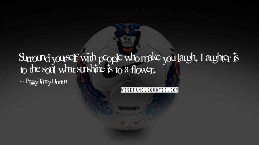 Peggy Toney Horton Quotes: Surround yourself with people who make you laugh. Laughter is to the soul what sunshine is to a flower.