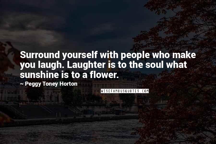 Peggy Toney Horton Quotes: Surround yourself with people who make you laugh. Laughter is to the soul what sunshine is to a flower.