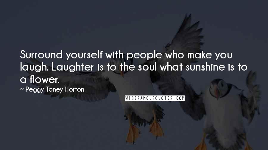 Peggy Toney Horton Quotes: Surround yourself with people who make you laugh. Laughter is to the soul what sunshine is to a flower.