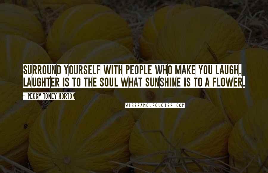 Peggy Toney Horton Quotes: Surround yourself with people who make you laugh. Laughter is to the soul what sunshine is to a flower.