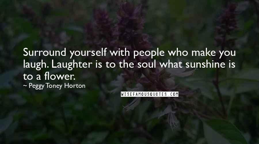 Peggy Toney Horton Quotes: Surround yourself with people who make you laugh. Laughter is to the soul what sunshine is to a flower.