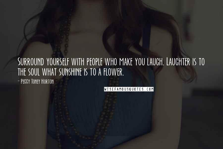 Peggy Toney Horton Quotes: Surround yourself with people who make you laugh. Laughter is to the soul what sunshine is to a flower.