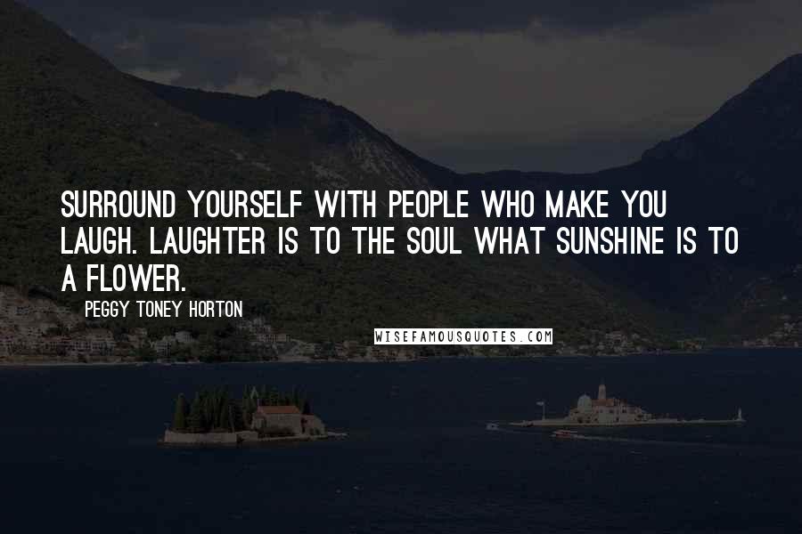 Peggy Toney Horton Quotes: Surround yourself with people who make you laugh. Laughter is to the soul what sunshine is to a flower.