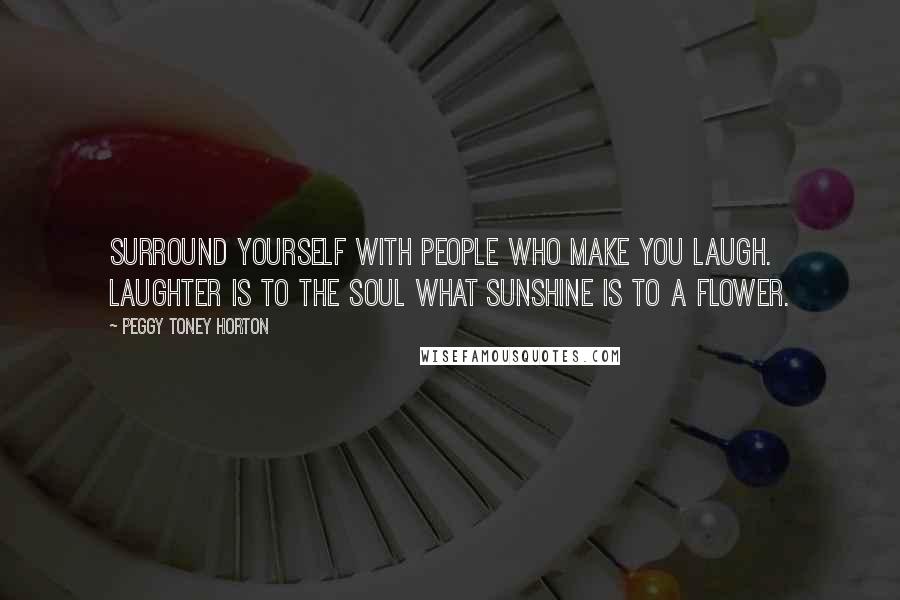 Peggy Toney Horton Quotes: Surround yourself with people who make you laugh. Laughter is to the soul what sunshine is to a flower.