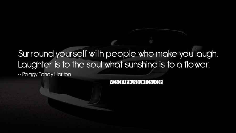 Peggy Toney Horton Quotes: Surround yourself with people who make you laugh. Laughter is to the soul what sunshine is to a flower.