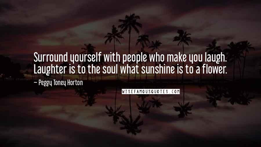 Peggy Toney Horton Quotes: Surround yourself with people who make you laugh. Laughter is to the soul what sunshine is to a flower.